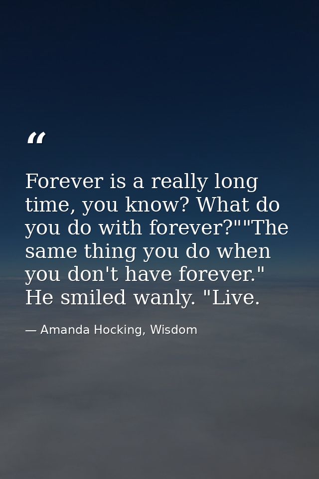 Forever is a really long time, you know? What do you do with forever?""The same thing you do when you don't have forever — Amanda Hocking, Wisdom