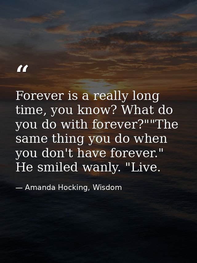 Forever is a really long time, you know? What do you do with forever?""The same thing you do when you don't have forever — Amanda Hocking, Wisdom