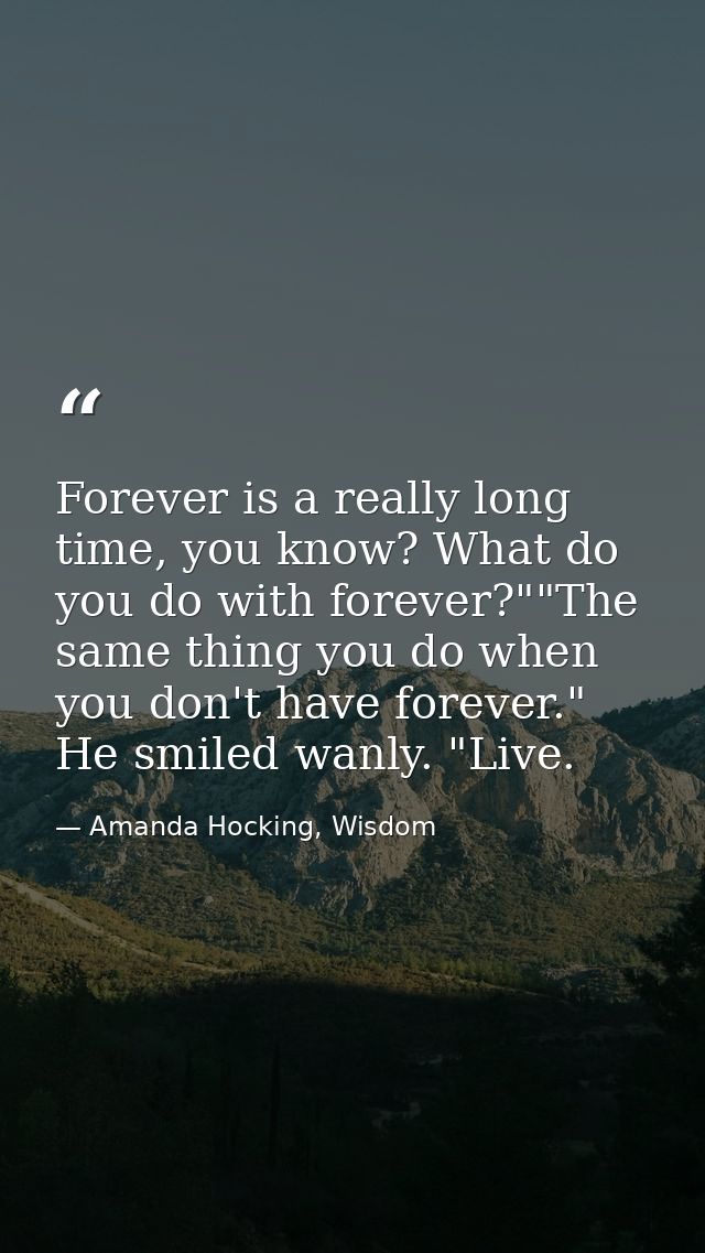 Forever is a really long time, you know? What do you do with forever?""The same thing you do when you don't have forever — Amanda Hocking, Wisdom