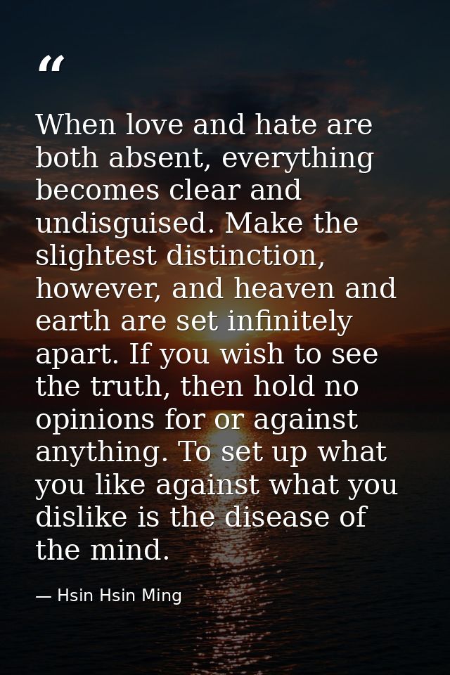 When love and hate are both absent, everything becomes clear and undisguised. Make the slightest distinction, however, a — Hsin Hsin Ming