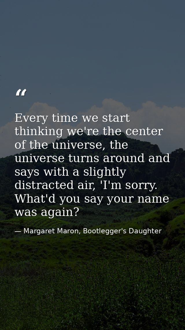 Every time we start thinking we're the center of the universe, the universe turns around and says with a slightly distra — Margaret Maron, Bootlegger's Daughter