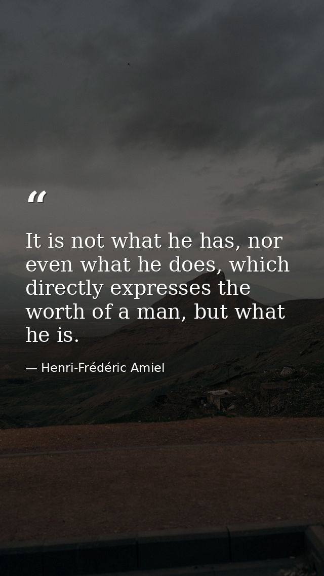 It is not what he has, nor even what he does, which directly expresses the worth of a man, but what he is. — Henri-Frédéric Amiel
