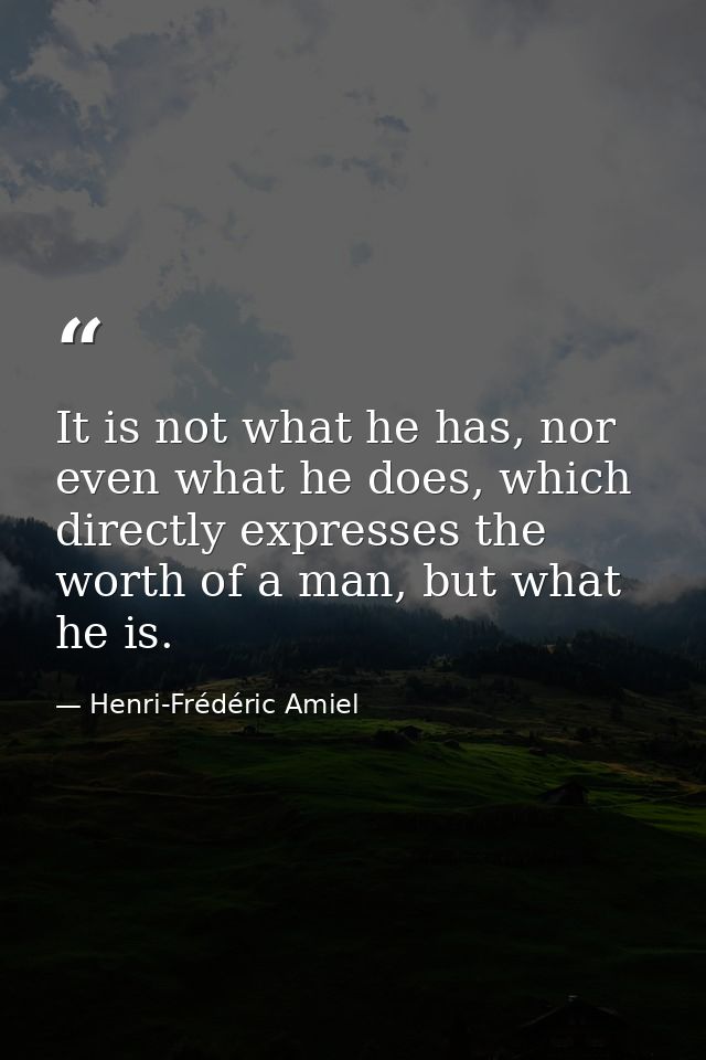 It is not what he has, nor even what he does, which directly expresses the worth of a man, but what he is. — Henri-Frédéric Amiel