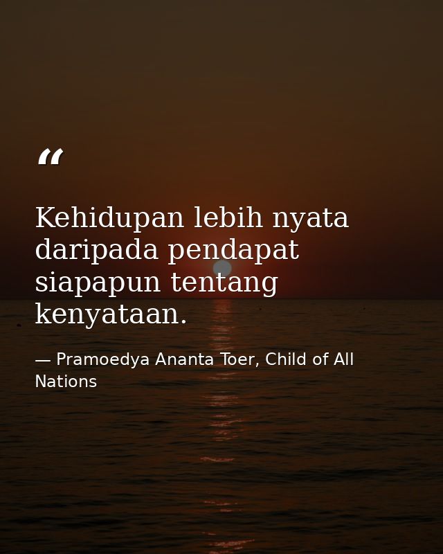 Kehidupan lebih nyata daripada pendapat siapapun tentang kenyataan. — Pramoedya Ananta Toer, Child of All Nations