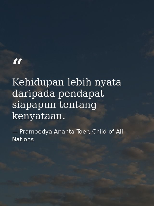 Kehidupan lebih nyata daripada pendapat siapapun tentang kenyataan. — Pramoedya Ananta Toer, Child of All Nations