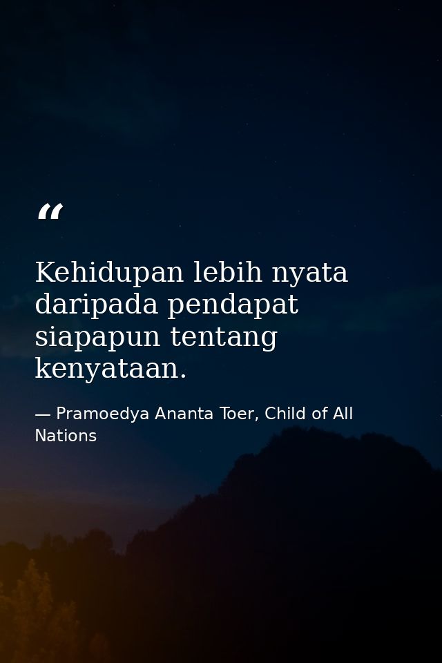 Kehidupan lebih nyata daripada pendapat siapapun tentang kenyataan. — Pramoedya Ananta Toer, Child of All Nations