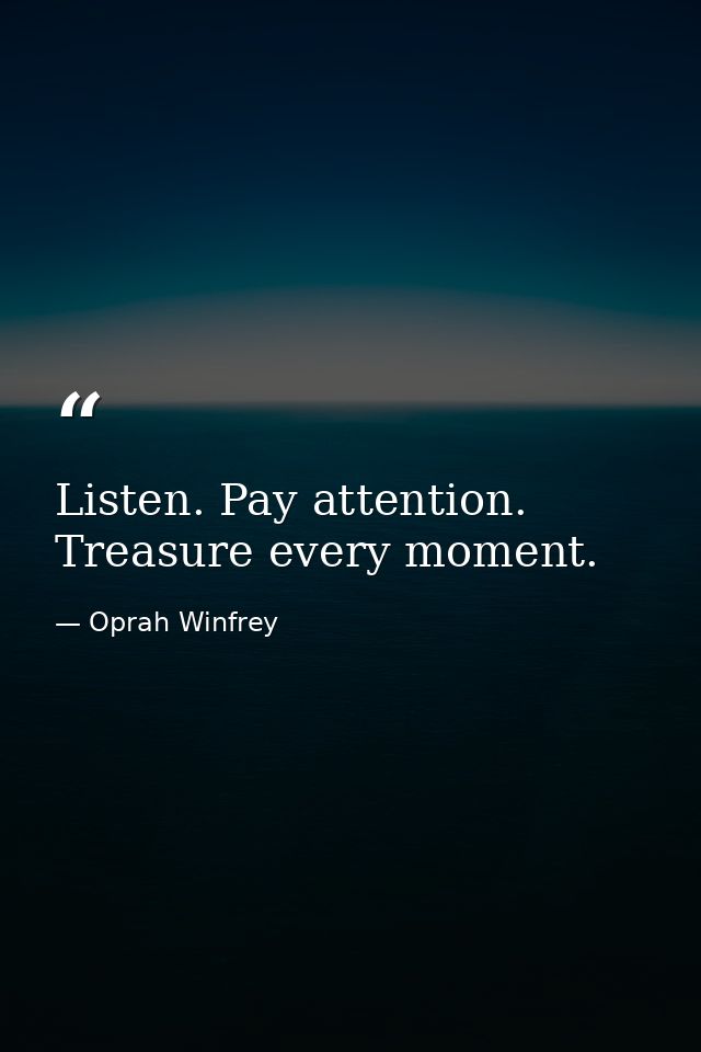 Listen. Pay attention. Treasure every moment. — Oprah Winfrey