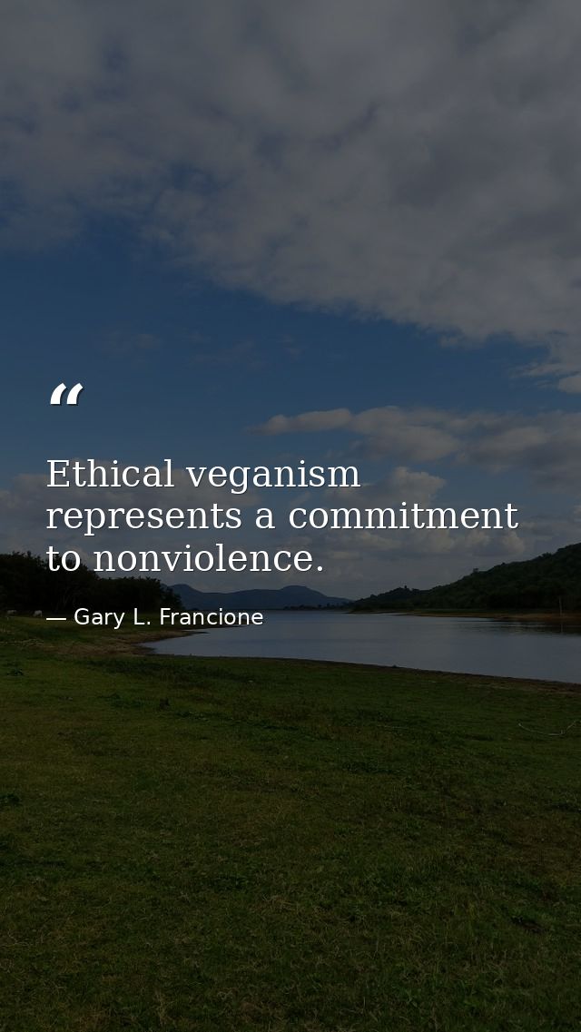 Ethical veganism represents a commitment to nonviolence. — Gary L. Francione