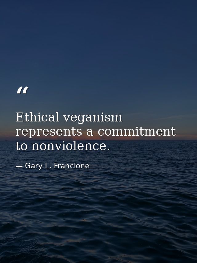 Ethical veganism represents a commitment to nonviolence. — Gary L. Francione