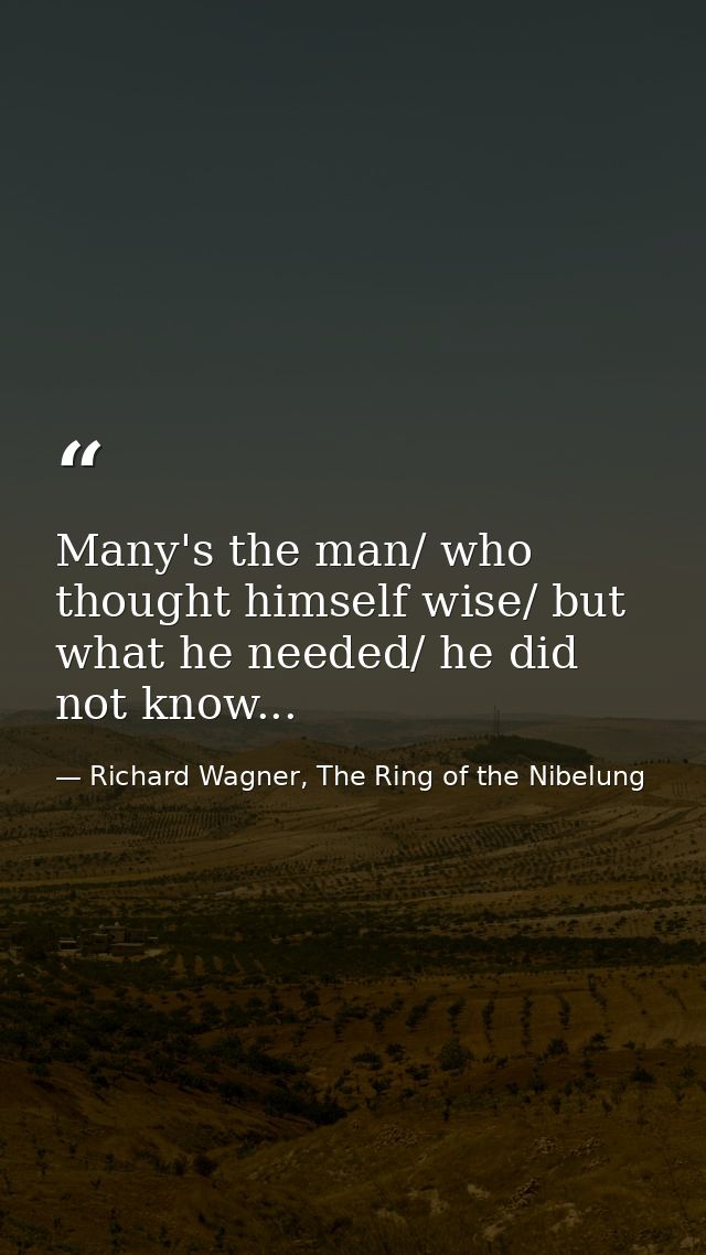 Many's the man/ who thought himself wise/ but what he needed/ he did not know... — Richard Wagner, The Ring of the Nibelung