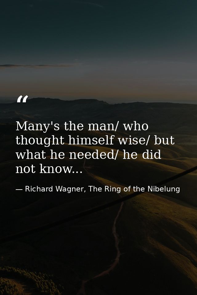Many's the man/ who thought himself wise/ but what he needed/ he did not know... — Richard Wagner, The Ring of the Nibelung