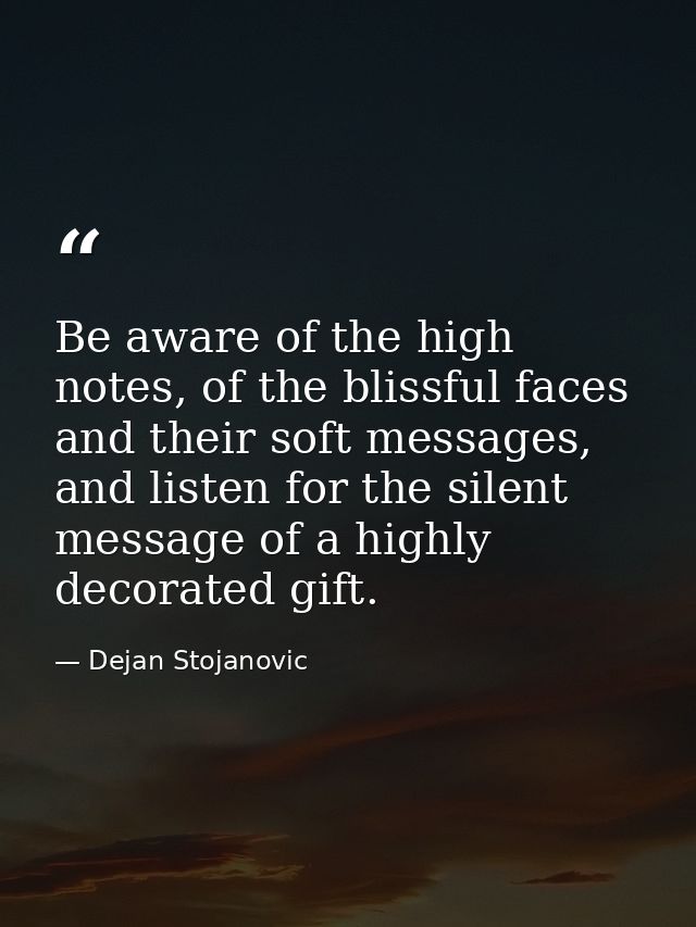Be aware of the high notes, of the blissful faces and their soft messages, and listen for the silent message of a highly — Dejan Stojanovic