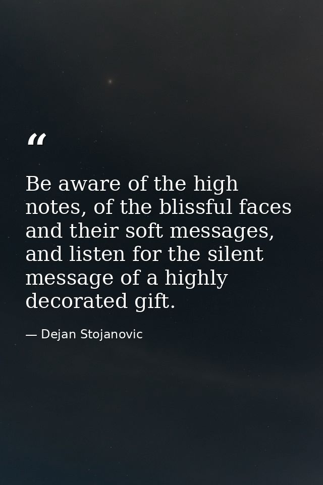 Be aware of the high notes, of the blissful faces and their soft messages, and listen for the silent message of a highly — Dejan Stojanovic
