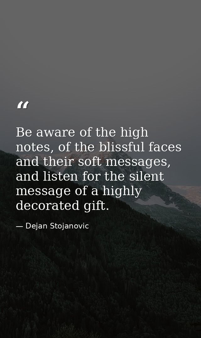 Be aware of the high notes, of the blissful faces and their soft messages, and listen for the silent message of a highly — Dejan Stojanovic