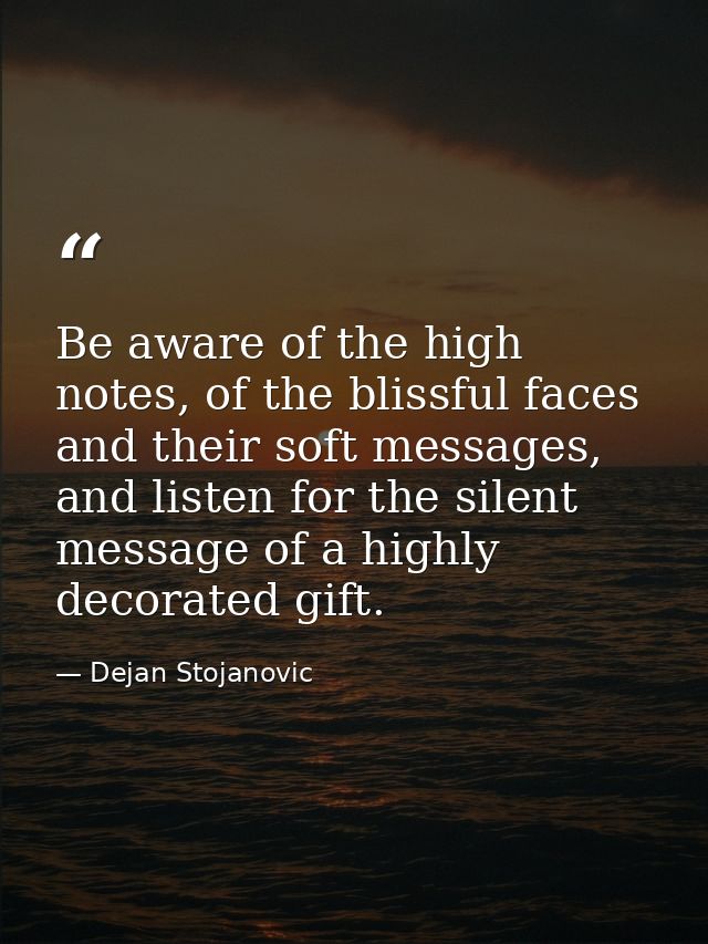 Be aware of the high notes, of the blissful faces and their soft messages, and listen for the silent message of a highly — Dejan Stojanovic