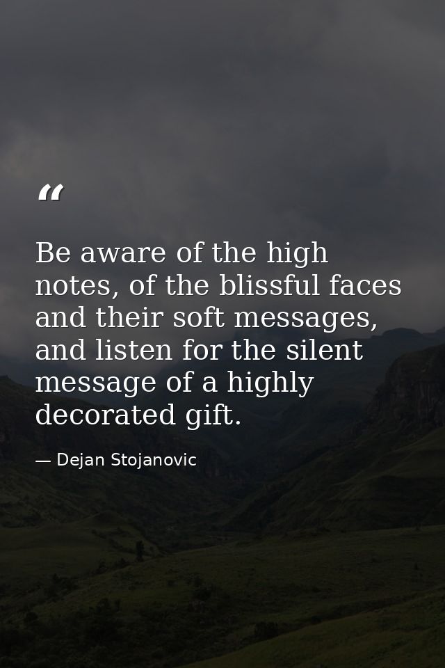 Be aware of the high notes, of the blissful faces and their soft messages, and listen for the silent message of a highly — Dejan Stojanovic