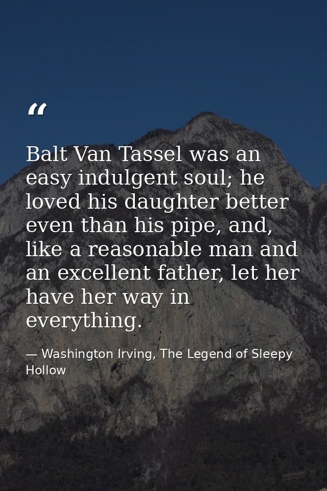 Balt Van Tassel was an easy indulgent soul; he loved his daughter better even than his pipe, and, like a reasonable man  — Washington Irving, The Legend of Sleepy Hollow