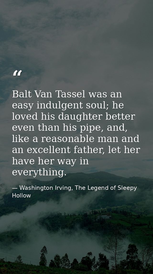 Balt Van Tassel was an easy indulgent soul; he loved his daughter better even than his pipe, and, like a reasonable man  — Washington Irving, The Legend of Sleepy Hollow