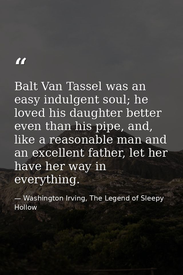Balt Van Tassel was an easy indulgent soul; he loved his daughter better even than his pipe, and, like a reasonable man  — Washington Irving, The Legend of Sleepy Hollow