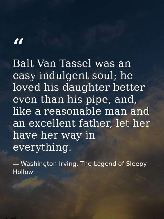 Balt Van Tassel was an easy indulgent soul; he loved his daughter better even than his pipe, and, like a reasonable man  — Washington Irving, The Legend of Sleepy Hollow