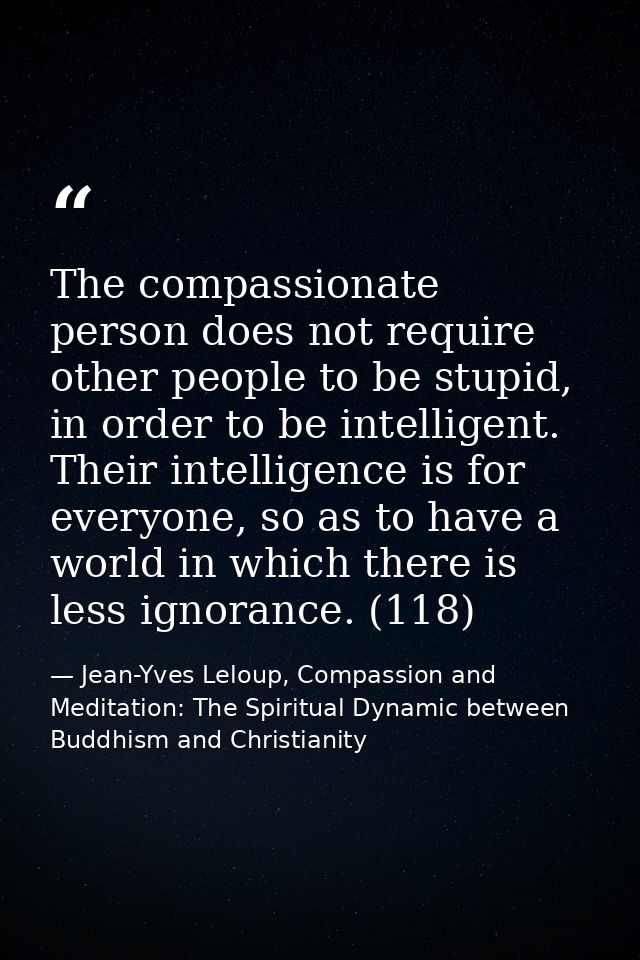 The compassionate person does not require other people to be stupid, in order to be intelligent. Their intelligence is f — Jean-Yves Leloup, Compassion and Meditation: The Spiritual Dynamic between Buddhism and Christianity