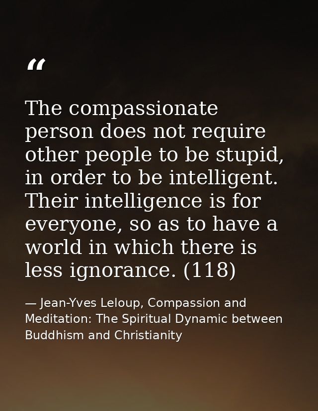 The compassionate person does not require other people to be stupid, in order to be intelligent. Their intelligence is f — Jean-Yves Leloup, Compassion and Meditation: The Spiritual Dynamic between Buddhism and Christianity