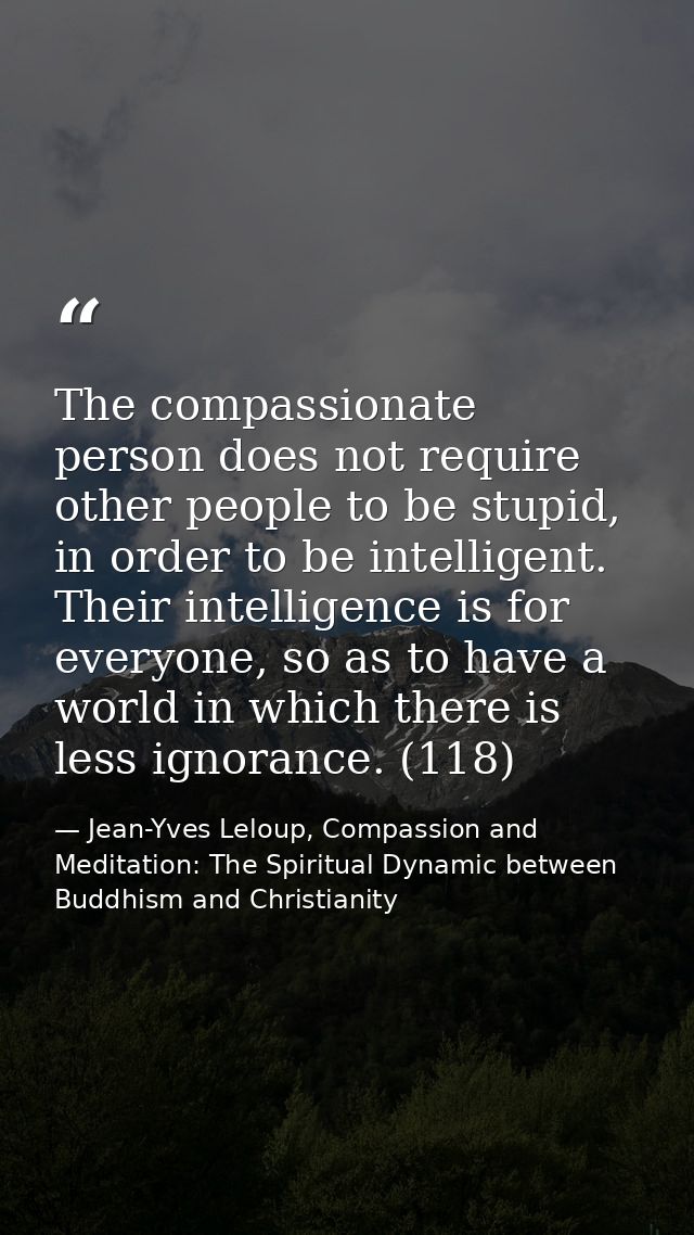 The compassionate person does not require other people to be stupid, in order to be intelligent. Their intelligence is f — Jean-Yves Leloup, Compassion and Meditation: The Spiritual Dynamic between Buddhism and Christianity