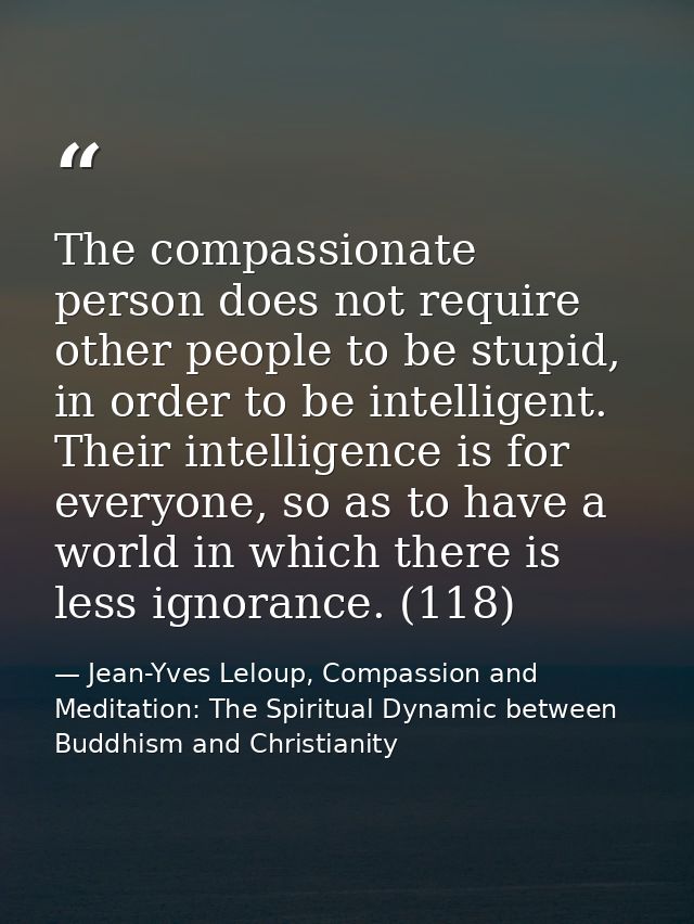 The compassionate person does not require other people to be stupid, in order to be intelligent. Their intelligence is f — Jean-Yves Leloup, Compassion and Meditation: The Spiritual Dynamic between Buddhism and Christianity