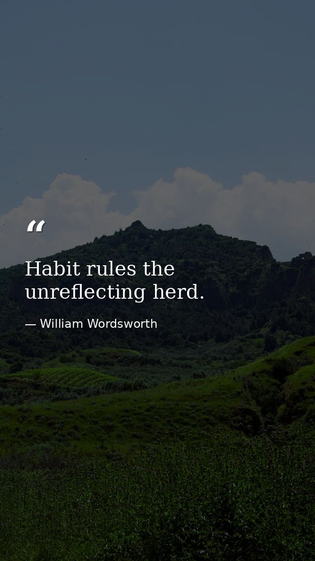Habit rules the unreflecting herd. — William Wordsworth