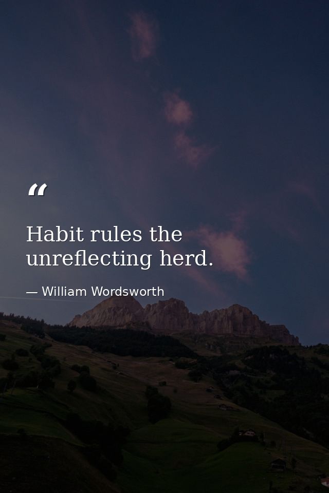 Habit rules the unreflecting herd. — William Wordsworth