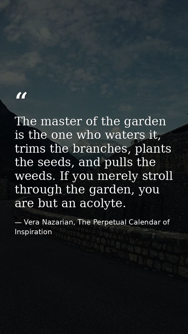The master of the garden is the one who waters it, trims the branches, plants the seeds, and pulls the weeds. If you mer — Vera Nazarian, The Perpetual Calendar of Inspiration