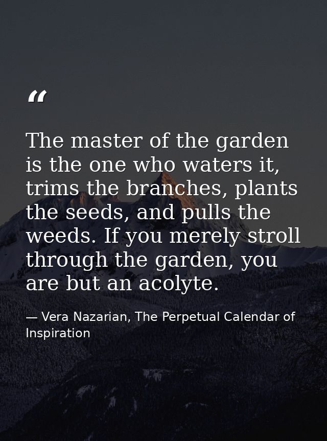 The master of the garden is the one who waters it, trims the branches, plants the seeds, and pulls the weeds. If you mer — Vera Nazarian, The Perpetual Calendar of Inspiration
