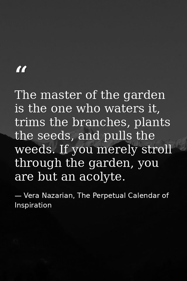 The master of the garden is the one who waters it, trims the branches, plants the seeds, and pulls the weeds. If you mer — Vera Nazarian, The Perpetual Calendar of Inspiration