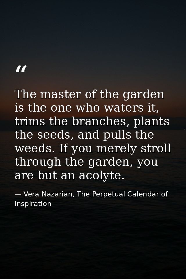 The master of the garden is the one who waters it, trims the branches, plants the seeds, and pulls the weeds. If you mer — Vera Nazarian, The Perpetual Calendar of Inspiration