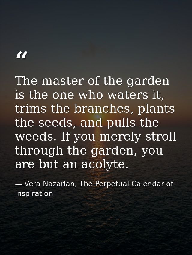 The master of the garden is the one who waters it, trims the branches, plants the seeds, and pulls the weeds. If you mer — Vera Nazarian, The Perpetual Calendar of Inspiration