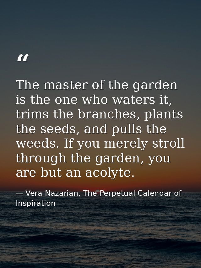 The master of the garden is the one who waters it, trims the branches, plants the seeds, and pulls the weeds. If you mer — Vera Nazarian, The Perpetual Calendar of Inspiration