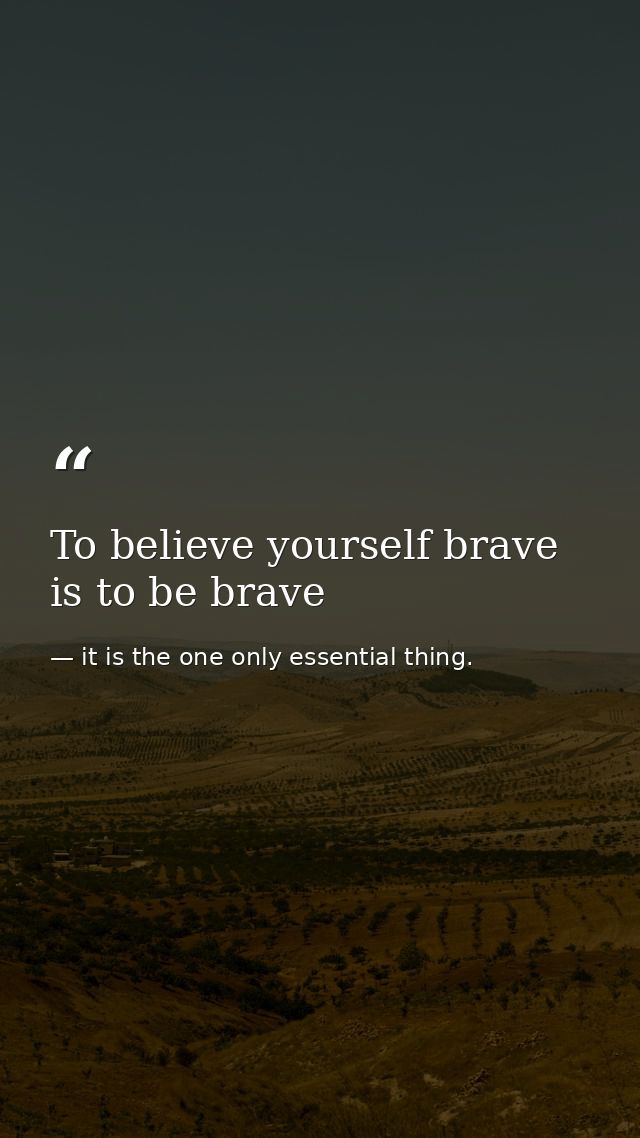 To believe yourself brave is to be brave — it is the one only essential thing.