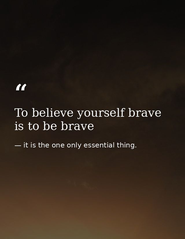 To believe yourself brave is to be brave — it is the one only essential thing.