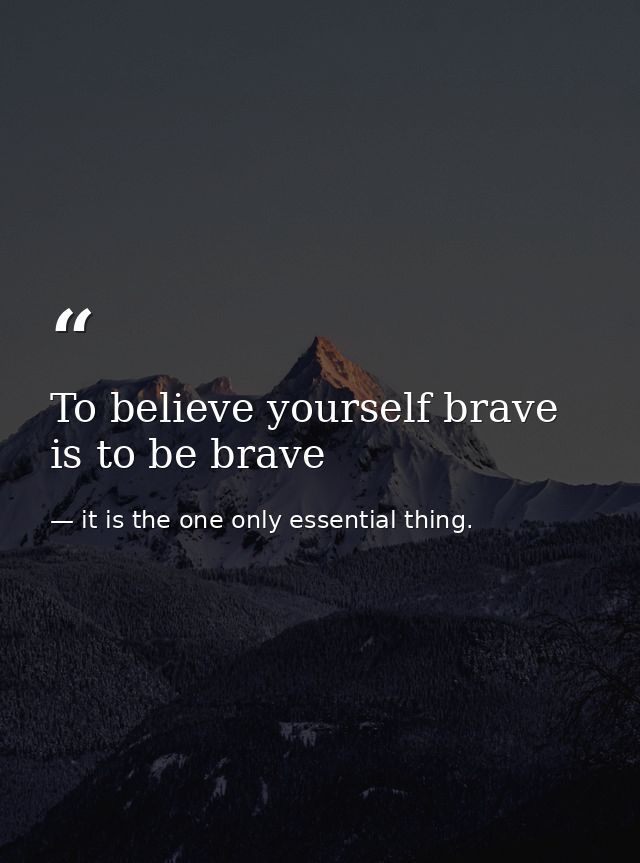 To believe yourself brave is to be brave — it is the one only essential thing.