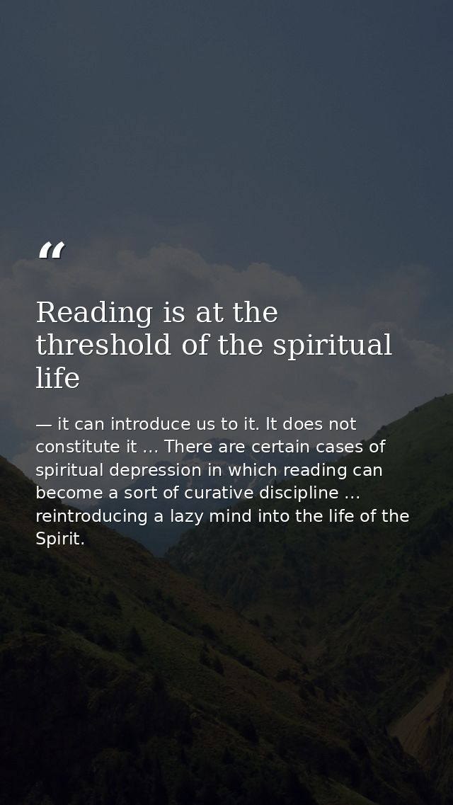 Reading is at the threshold of the spiritual life — it can introduce us to it. It does not constitute it ... There are certain cases of spiritual depression in which reading can become a sort of curative discipline ... reintroducing a lazy mind into the life of the Spirit.