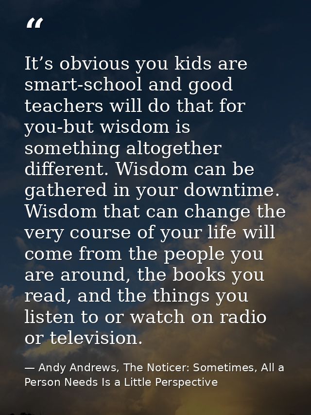 It’s obvious you kids are smart-school and good teachers will do that for you-but wisdom is something altogether differe — Andy Andrews, The Noticer: Sometimes, All a Person Needs Is a Little Perspective