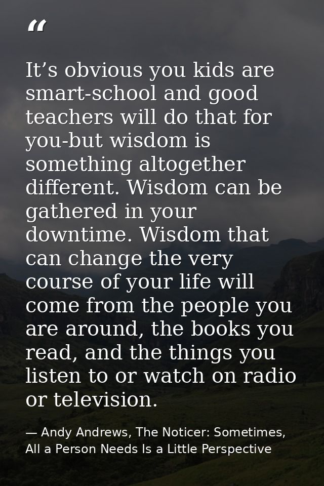 It’s obvious you kids are smart-school and good teachers will do that for you-but wisdom is something altogether differe — Andy Andrews, The Noticer: Sometimes, All a Person Needs Is a Little Perspective
