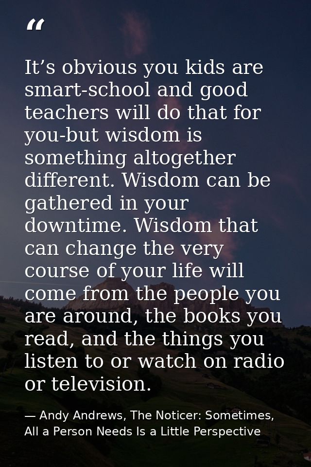 It’s obvious you kids are smart-school and good teachers will do that for you-but wisdom is something altogether differe — Andy Andrews, The Noticer: Sometimes, All a Person Needs Is a Little Perspective