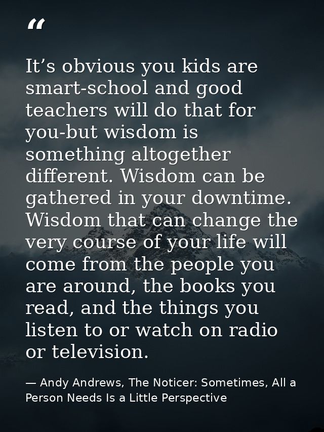 It’s obvious you kids are smart-school and good teachers will do that for you-but wisdom is something altogether differe — Andy Andrews, The Noticer: Sometimes, All a Person Needs Is a Little Perspective
