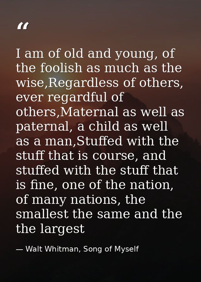 I am of old and young, of the foolish as much as the wise,Regardless of others, ever regardful of others,Maternal as wel — Walt Whitman, Song of Myself