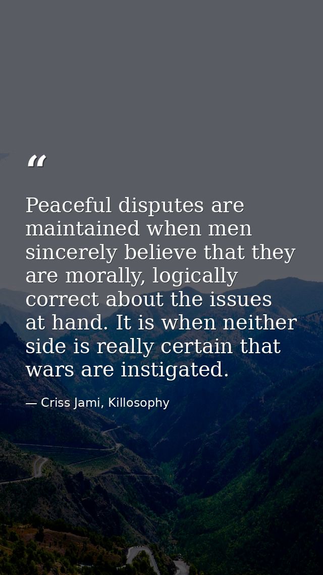 Peaceful disputes are maintained when men sincerely believe that they are morally, logically correct about the issues at — Criss Jami, Killosophy