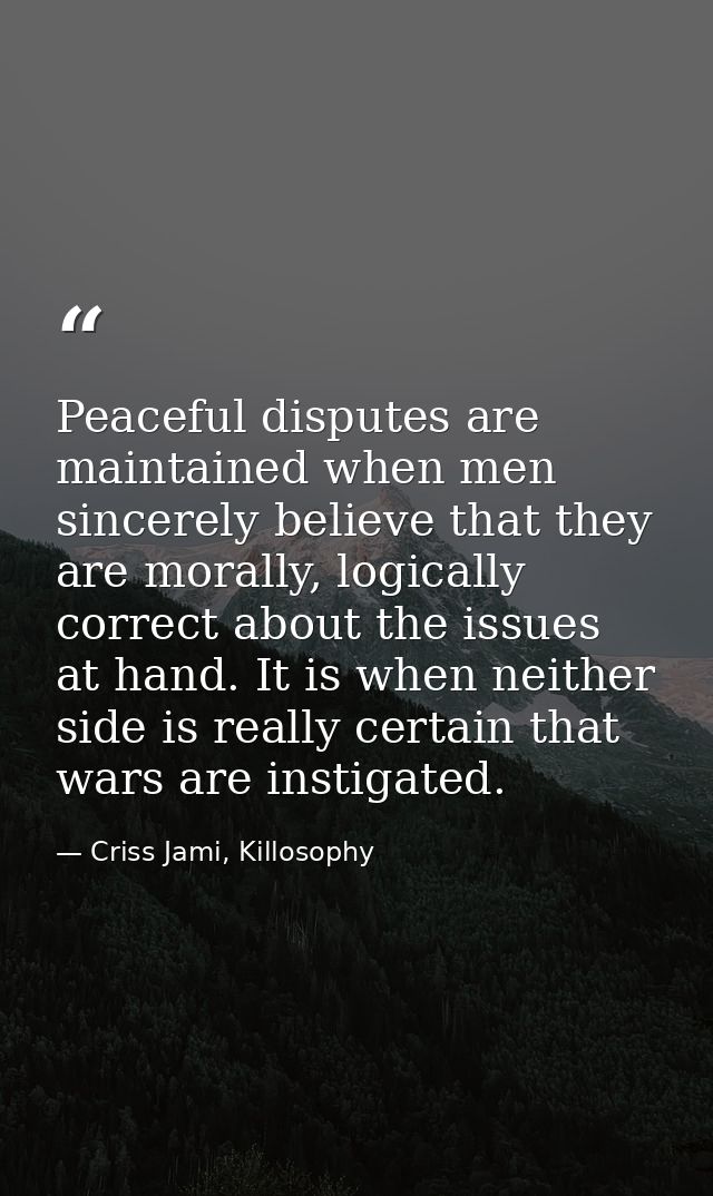 Peaceful disputes are maintained when men sincerely believe that they are morally, logically correct about the issues at — Criss Jami, Killosophy