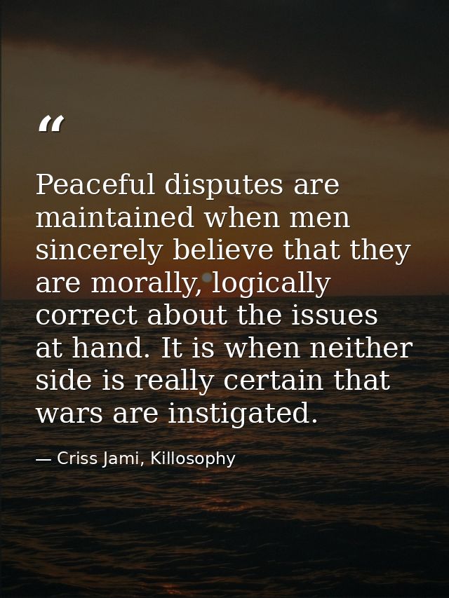 Peaceful disputes are maintained when men sincerely believe that they are morally, logically correct about the issues at — Criss Jami, Killosophy