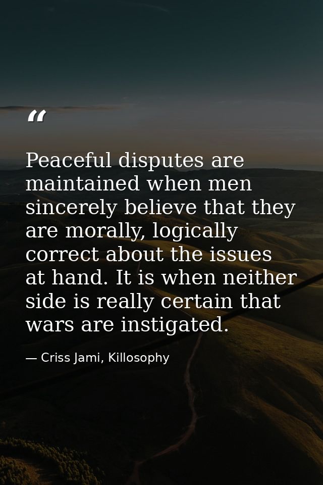 Peaceful disputes are maintained when men sincerely believe that they are morally, logically correct about the issues at — Criss Jami, Killosophy