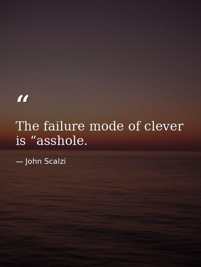 The failure mode of clever is “asshole. — John Scalzi